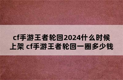 cf手游王者轮回2024什么时候上架 cf手游王者轮回一圈多少钱